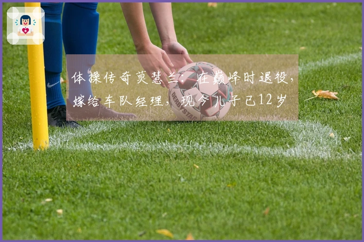 体操传奇莫慧兰：在巅峰时退役，嫁给车队经理，现今儿子已12岁