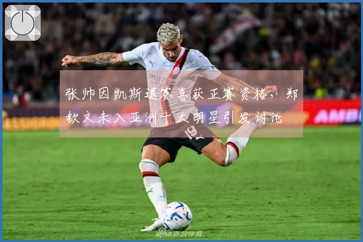 张帅因凯斯退赛喜获正赛资格，郑钦文未入亚洲十大明星引发讨论